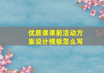 优质课课前活动方案设计模板怎么写