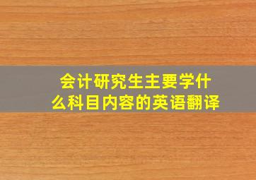 会计研究生主要学什么科目内容的英语翻译