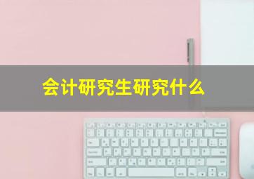 会计研究生研究什么