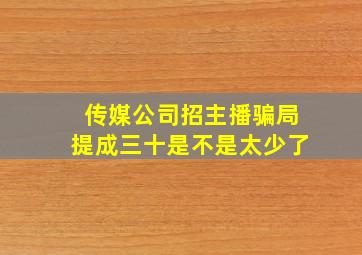 传媒公司招主播骗局提成三十是不是太少了