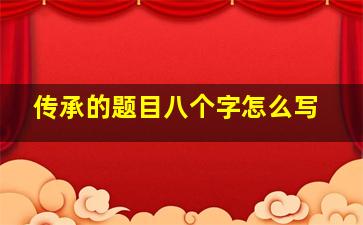 传承的题目八个字怎么写