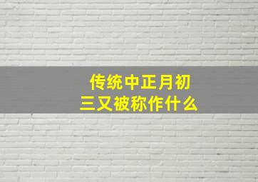 传统中正月初三又被称作什么