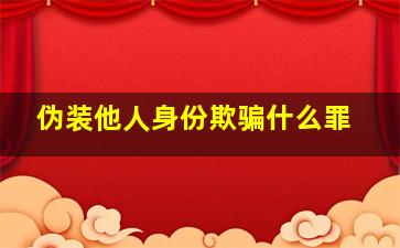 伪装他人身份欺骗什么罪