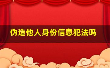 伪造他人身份信息犯法吗