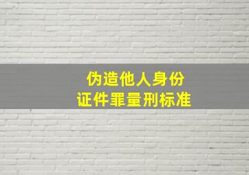 伪造他人身份证件罪量刑标准