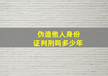 伪造他人身份证判刑吗多少年