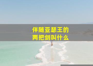 伴随亚瑟王的两把剑叫什么