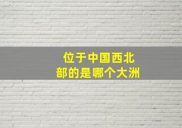 位于中国西北部的是哪个大洲