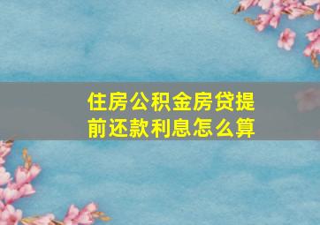 住房公积金房贷提前还款利息怎么算