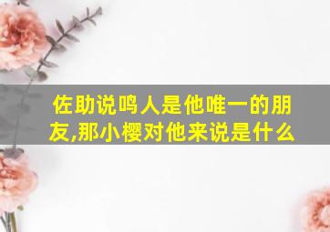 佐助说鸣人是他唯一的朋友,那小樱对他来说是什么