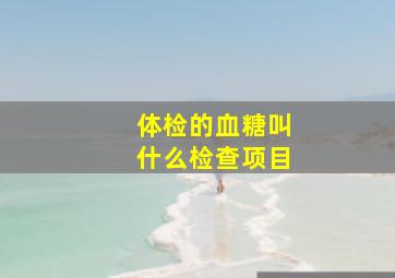 体检的血糖叫什么检查项目