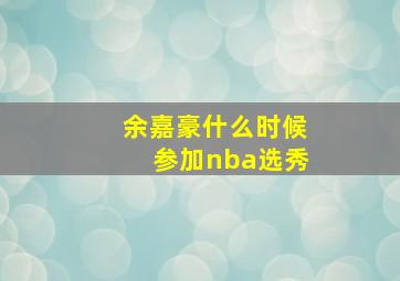 余嘉豪什么时候参加nba选秀