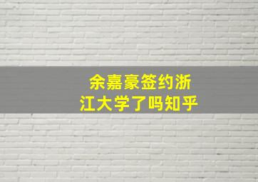 余嘉豪签约浙江大学了吗知乎