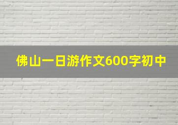 佛山一日游作文600字初中