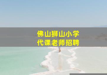 佛山狮山小学代课老师招聘