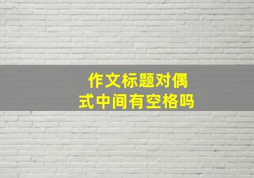 作文标题对偶式中间有空格吗