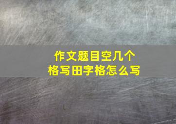 作文题目空几个格写田字格怎么写