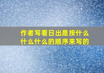 作者写看日出是按什么什么什么的顺序来写的