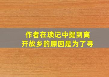 作者在琐记中提到离开故乡的原因是为了寻