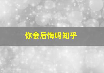 你会后悔吗知乎