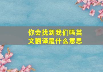 你会找到我们吗英文翻译是什么意思