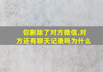 你删除了对方微信,对方还有聊天记录吗为什么