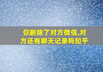 你删除了对方微信,对方还有聊天记录吗知乎