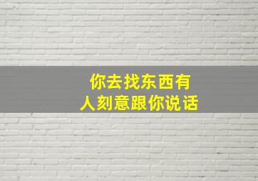 你去找东西有人刻意跟你说话