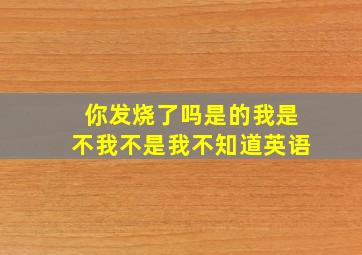 你发烧了吗是的我是不我不是我不知道英语