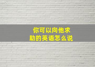 你可以向他求助的英语怎么说