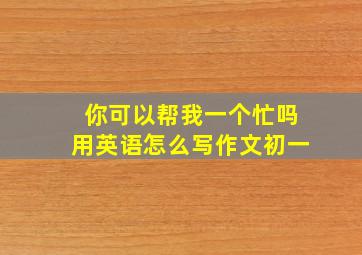 你可以帮我一个忙吗用英语怎么写作文初一