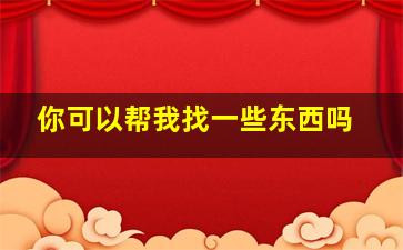 你可以帮我找一些东西吗