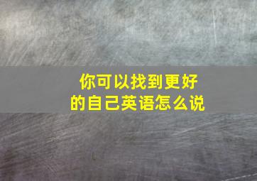 你可以找到更好的自己英语怎么说