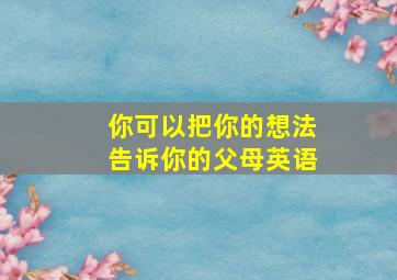 你可以把你的想法告诉你的父母英语