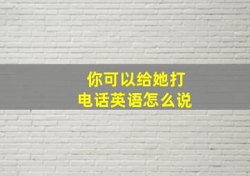 你可以给她打电话英语怎么说