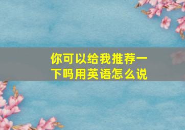 你可以给我推荐一下吗用英语怎么说