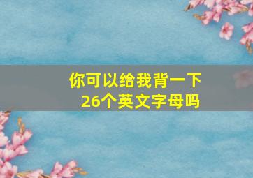 你可以给我背一下26个英文字母吗