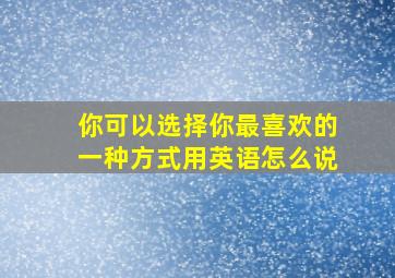 你可以选择你最喜欢的一种方式用英语怎么说