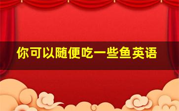 你可以随便吃一些鱼英语