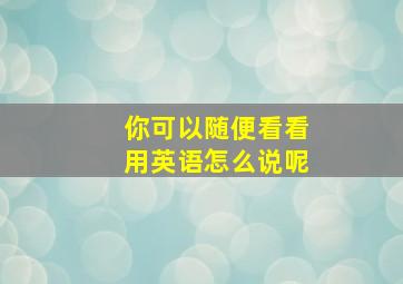 你可以随便看看用英语怎么说呢