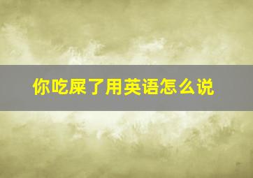 你吃屎了用英语怎么说