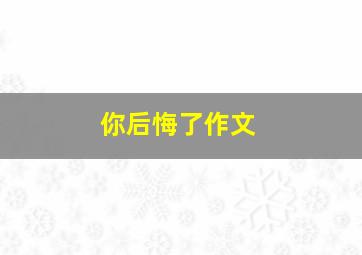 你后悔了作文