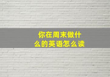 你在周末做什么的英语怎么读