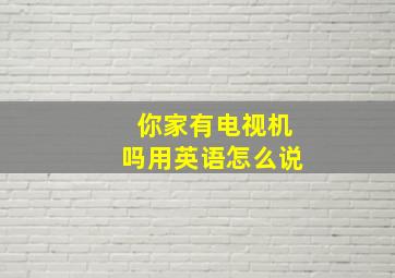 你家有电视机吗用英语怎么说