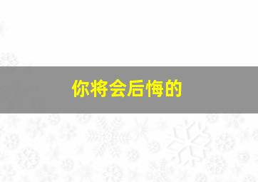 你将会后悔的