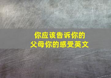 你应该告诉你的父母你的感受英文