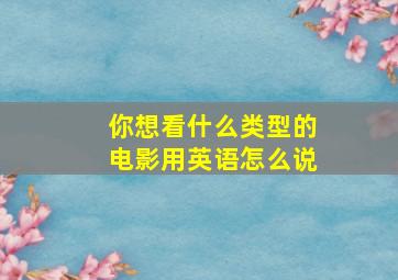 你想看什么类型的电影用英语怎么说