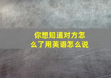 你想知道对方怎么了用英语怎么说