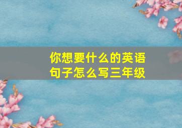 你想要什么的英语句子怎么写三年级