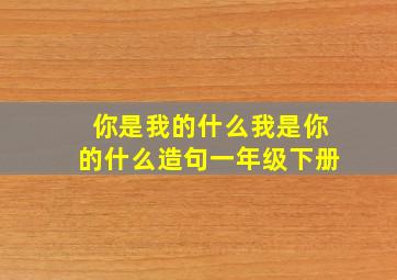 你是我的什么我是你的什么造句一年级下册